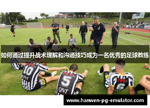 如何通过提升战术理解和沟通技巧成为一名优秀的足球教练