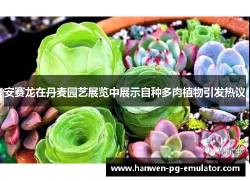 安赛龙在丹麦园艺展览中展示自种多肉植物引发热议