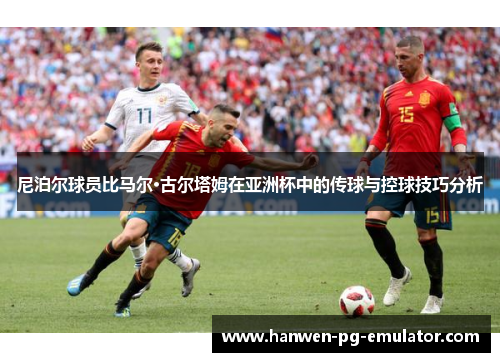 尼泊尔球员比马尔·古尔塔姆在亚洲杯中的传球与控球技巧分析 尼泊尔球员比马尔·古尔塔姆在亚洲杯中的传球与控球技巧分析