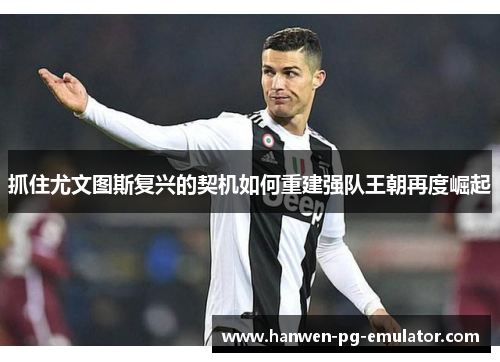 抓住尤文图斯复兴的契机如何重建强队王朝再度崛起 抓住尤文图斯复兴的契机如何重建强队王朝再度崛起