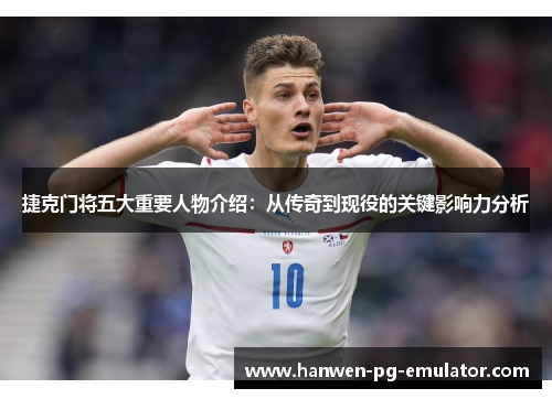 捷克门将五大重要人物介绍:从传奇到现役的关键影响力分析 捷克门将五大重要人物介绍:从传奇到现役的关键影响力分析
