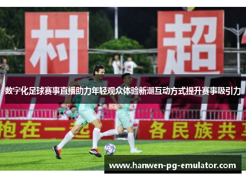 数字化足球赛事直播助力年轻观众体验新潮互动方式提升赛事吸引力 数字化足球赛事直播助力年轻观众体验新潮互动方式提升赛事吸引力