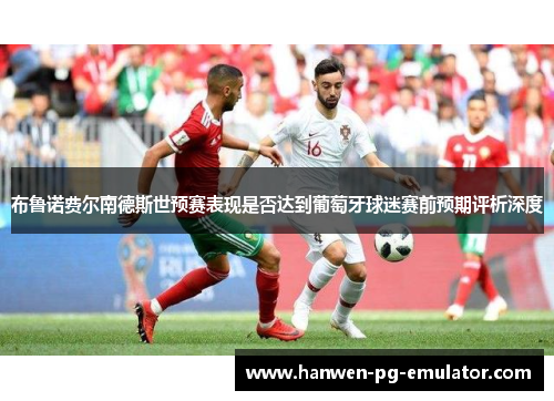 布鲁诺费尔南德斯世预赛表现是否达到葡萄牙球迷赛前预期评析深度