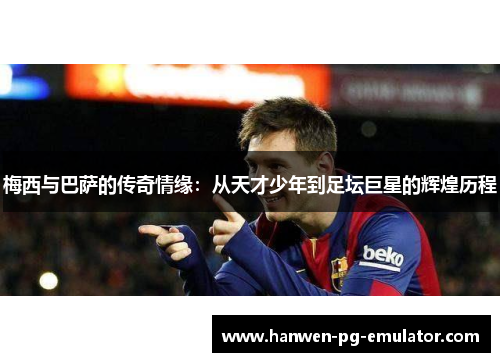 梅西与巴萨的传奇情缘：从天才少年到足坛巨星的辉煌历程