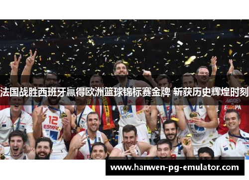 法国战胜西班牙赢得欧洲篮球锦标赛金牌 斩获历史辉煌时刻