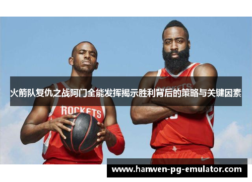 火箭队复仇之战阿门全能发挥揭示胜利背后的策略与关键因素 火箭队复仇之战阿门全能发挥揭示胜利背后的策略与关键因素