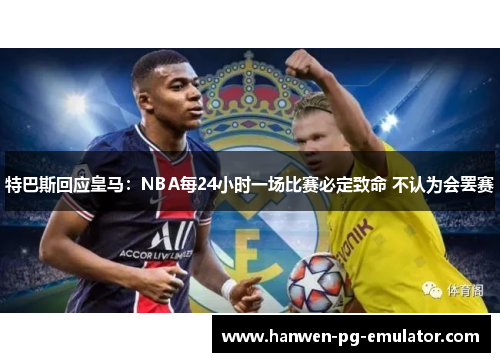 特巴斯回应皇马：NBA每24小时一场比赛必定致命 不认为会罢赛