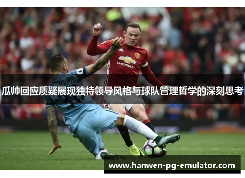 瓜帅回应质疑展现独特领导风格与球队管理哲学的深刻思考