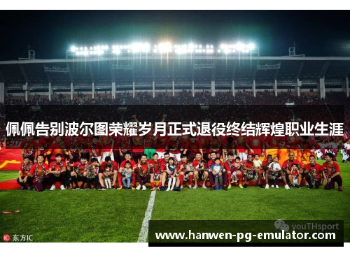 佩佩告别波尔图荣耀岁月正式退役终结辉煌职业生涯