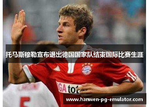 托马斯穆勒宣布退出德国国家队结束国际比赛生涯 托马斯穆勒宣布退出德国国家队结束国际比赛生涯