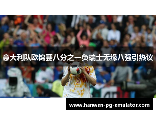 意大利队欧锦赛八分之一负瑞士无缘八强引热议 意大利队欧锦赛八分之一负瑞士无缘八强引热议