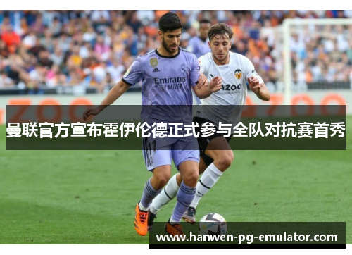 曼联官方宣布霍伊伦德正式参与全队对抗赛首秀 曼联官方宣布霍伊伦德正式参与全队对抗赛首秀