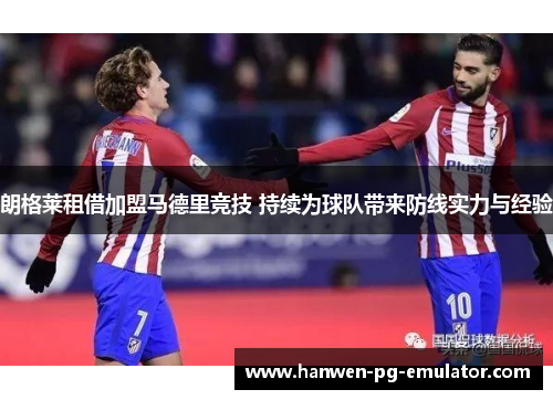 朗格莱租借加盟马德里竞技 持续为球队带来防线实力与经验 朗格莱租借加盟马德里竞技 持续为球队带来防线实力与经验