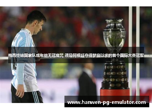 梅西终结国家队成年组无冠魔咒 领导阿根廷夺得梦寐以求的首个国际大赛冠军