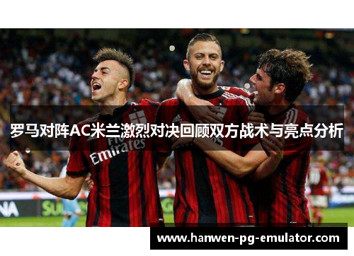 罗马对阵AC米兰激烈对决回顾双方战术与亮点分析 罗马对阵AC米兰激烈对决回顾双方战术与亮点分析