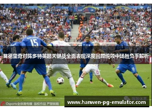 莫德里奇对阵多特英超关键战全面表现深度回顾统领中场胜负手解析