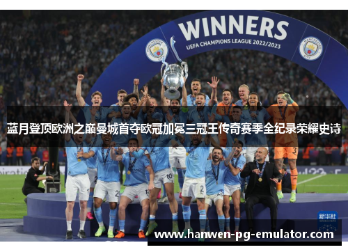蓝月登顶欧洲之巅曼城首夺欧冠加冕三冠王传奇赛季全纪录荣耀史诗