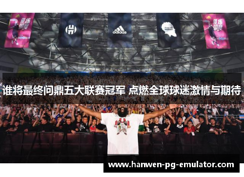谁将最终问鼎五大联赛冠军 点燃全球球迷激情与期待