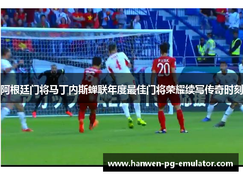 阿根廷门将马丁内斯蝉联年度最佳门将荣耀续写传奇时刻