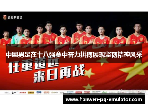 中国男足在十八强赛中奋力拼搏展现坚韧精神风采