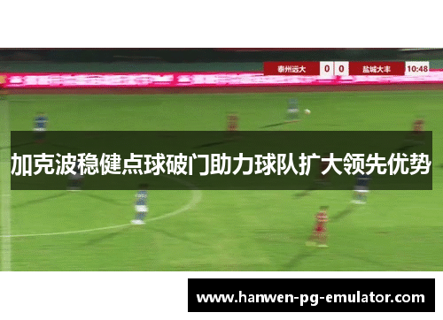 加克波稳健点球破门助力球队扩大领先优势
