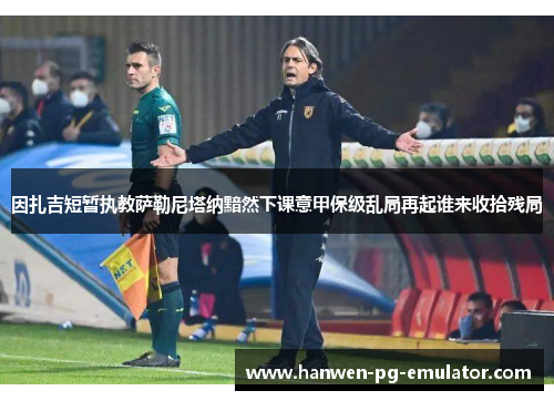 因扎吉短暂执教萨勒尼塔纳黯然下课意甲保级乱局再起谁来收拾残局 因扎吉短暂执教萨勒尼塔纳黯然下课意甲保级乱局再起谁来收拾残局