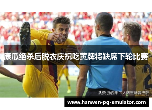康瓜绝杀后脱衣庆祝吃黄牌将缺席下轮比赛