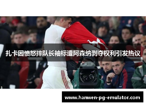 扎卡因愤怒摔队长袖标遭阿森纳剥夺权利引发热议