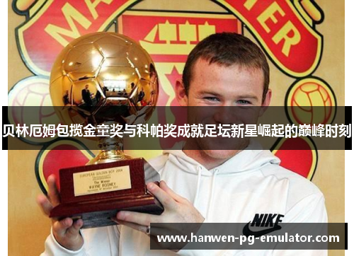 贝林厄姆包揽金童奖与科帕奖成就足坛新星崛起的巅峰时刻
