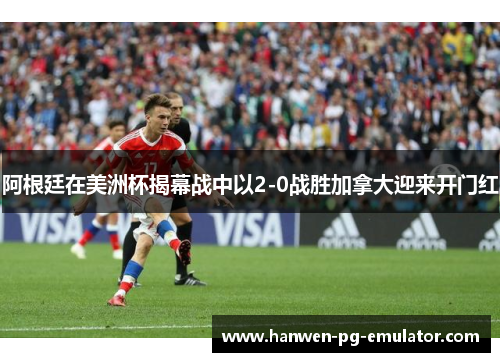阿根廷在美洲杯揭幕战中以2-0战胜加拿大迎来开门红 阿根廷在美洲杯揭幕战中以2-0战胜加拿大迎来开门红