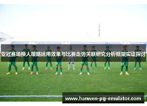 亚冠赛场换人策略运用效果与比赛走势关联研究分析框架实证探讨 亚冠赛场换人策略运用效果与比赛走势关联研究分析框架实证探讨