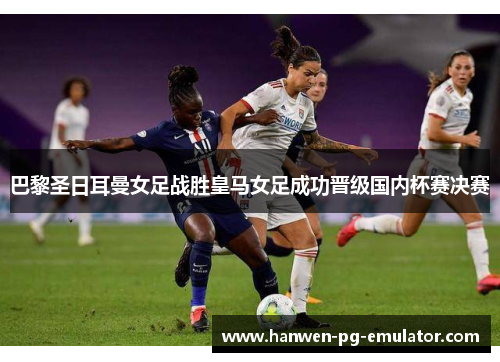 巴黎圣日耳曼女足战胜皇马女足成功晋级国内杯赛决赛 巴黎圣日耳曼女足战胜皇马女足成功晋级国内杯赛决赛