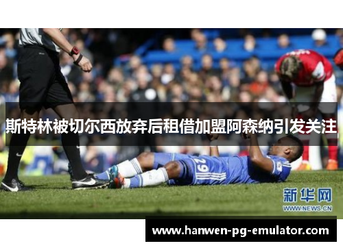 斯特林被切尔西放弃后租借加盟阿森纳引发关注