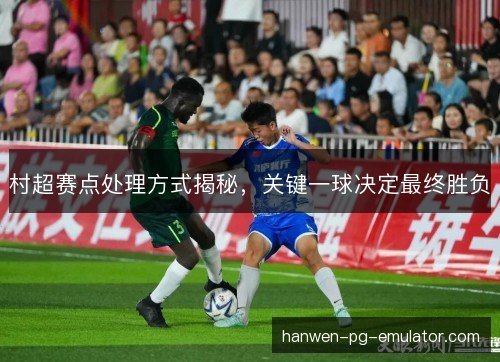 村超赛点处理方式揭秘,关键一球决定最终胜负 村超赛点处理方式揭秘,关键一球决定最终胜负