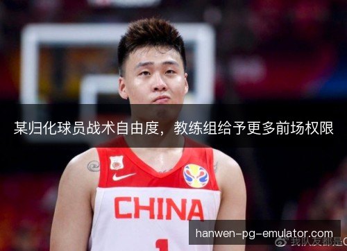某归化球员战术自由度,教练组给予更多前场权限 某归化球员战术自由度,教练组给予更多前场权限